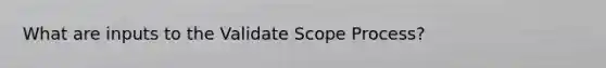 What are inputs to the Validate Scope Process?