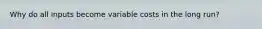 Why do all inputs become variable costs in the long run?