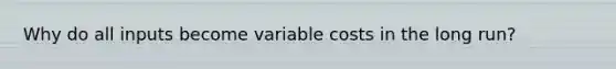 Why do all inputs become variable costs in the long run?