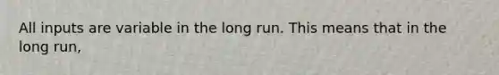 All inputs are variable in the long run. This means that in the long run,