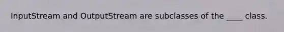 InputStream and OutputStream are subclasses of the ____ class.