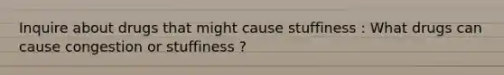 Inquire about drugs that might cause stuffiness : What drugs can cause congestion or stuffiness ?