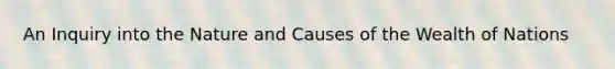 An Inquiry into the Nature and Causes of the Wealth of Nations
