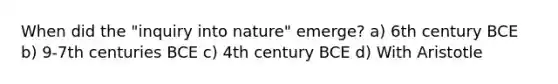 When did the "inquiry into nature" emerge? a) 6th century BCE b) 9-7th centuries BCE c) 4th century BCE d) With Aristotle