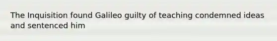 The Inquisition found Galileo guilty of teaching condemned ideas and sentenced him