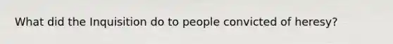 What did the Inquisition do to people convicted of heresy?