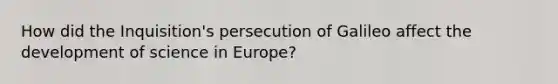 How did the Inquisition's persecution of Galileo affect the development of science in Europe?