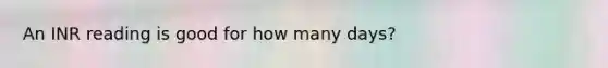 An INR reading is good for how many days?