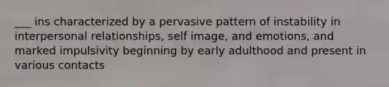 ___ ins characterized by a pervasive pattern of instability in interpersonal relationships, self image, and emotions, and marked impulsivity beginning by early adulthood and present in various contacts