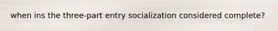 when ins the three-part entry socialization considered complete?