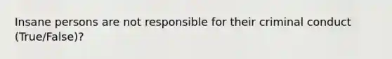 Insane persons are not responsible for their criminal conduct (True/False)?