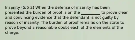 Insanity (5/6-2) When the defense of insanity has been presented the burden of proof is on the __________ to prove clear and convincing evidence that the defendant is not guilty by reason of insanity. The burden of proof remains on the state to prove beyond a reasonable doubt each of the elements of the charge.