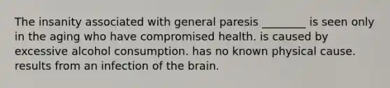 The insanity associated with general paresis ________ is seen only in the aging who have compromised health. is caused by excessive alcohol consumption. has no known physical cause. results from an infection of the brain.