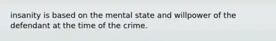 insanity is based on the mental state and willpower of the defendant at the time of the crime.