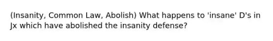 (Insanity, Common Law, Abolish) What happens to 'insane' D's in Jx which have abolished the insanity defense?