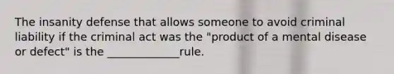 The insanity defense that allows someone to avoid criminal liability if the criminal act was the "product of a mental disease or defect" is the _____________rule.