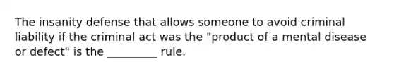 The insanity defense that allows someone to avoid criminal liability if the criminal act was the "product of a mental disease or defect" is the _________ rule.