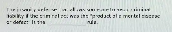 The insanity defense that allows someone to avoid criminal liability if the criminal act was the "product of a mental disease or defect" is the ________________ rule.