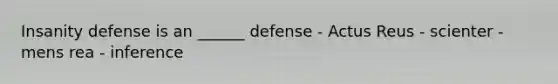 Insanity defense is an ______ defense - Actus Reus - scienter - mens rea - inference