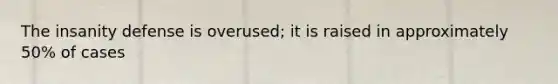 The insanity defense is overused; it is raised in approximately 50% of cases