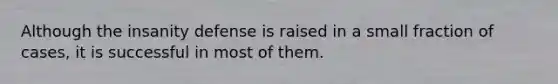 Although the insanity defense is raised in a small fraction of cases, it is successful in most of them.