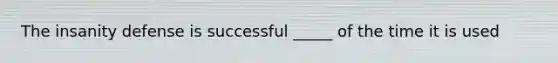 The insanity defense is successful _____ of the time it is used