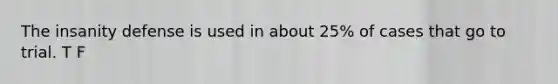 The insanity defense is used in about 25% of cases that go to trial. T F
