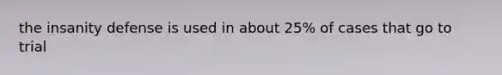 the insanity defense is used in about 25% of cases that go to trial
