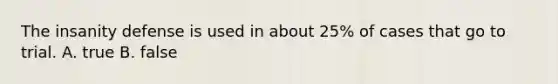 The insanity defense is used in about 25% of cases that go to trial. A. true B. false