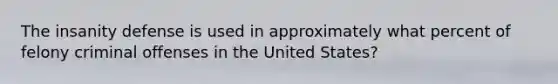 The insanity defense is used in approximately what percent of felony criminal offenses in the United States?