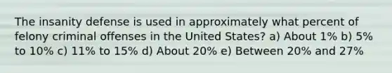 The insanity defense is used in approximately what percent of felony criminal offenses in the United States? ​a) About 1% ​b) 5% to 10% ​c) 11% to 15% ​d) About 20% ​e) Between 20% and 27%