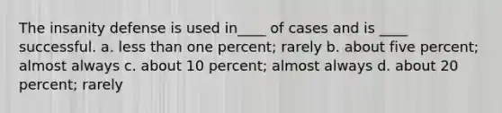 The insanity defense is used in____ of cases and is ____ successful.​ a. less than one percent; rarely b. about five percent; almost always c. about 10 percent; almost always d. about 20 percent; rarely