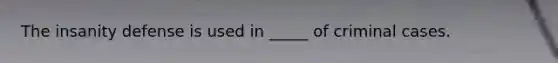 The insanity defense is used in _____ of criminal cases.