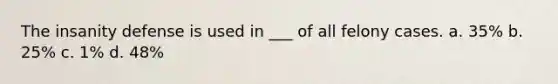 The insanity defense is used in ___ of all felony cases. a. 35% b. 25% c. 1% d. 48%