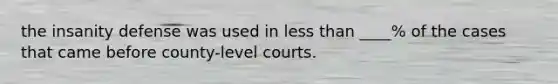 the insanity defense was used in less than ____% of the cases that came before county-level courts.