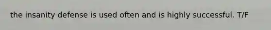 the insanity defense is used often and is highly successful. T/F