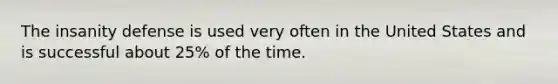 The insanity defense is used very often in the United States and is successful about 25% of the time.