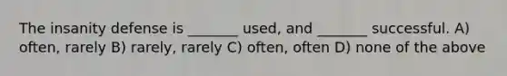 The insanity defense is _______ used, and _______ successful. A) often, rarely B) rarely, rarely C) often, often D) none of the above