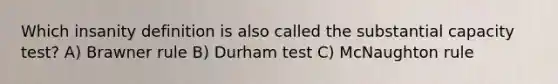 Which insanity definition is also called the substantial capacity test? A) Brawner rule B) Durham test C) McNaughton rule