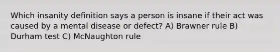 Which insanity definition says a person is insane if their act was caused by a mental disease or defect? A) Brawner rule B) Durham test C) McNaughton rule