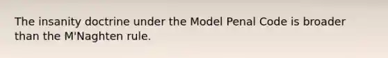 The insanity doctrine under the Model Penal Code is broader than the M'Naghten rule.