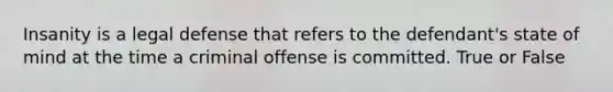 Insanity is a legal defense that refers to the defendant's state of mind at the time a criminal offense is committed. True or False