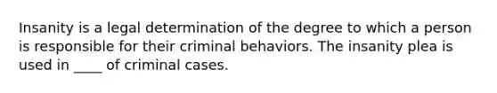 Insanity is a legal determination of the degree to which a person is responsible for their criminal behaviors. The insanity plea is used in ____ of criminal cases.