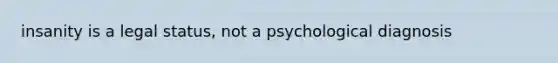 insanity is a legal status, not a psychological diagnosis