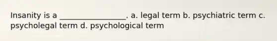 Insanity is a _________________. a. legal term b. psychiatric term c. psycholegal term d. psychological term