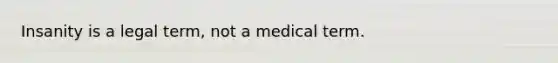 Insanity is a legal term, not a medical term.