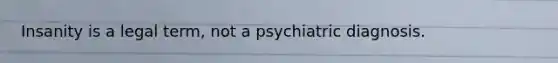 Insanity is a legal term, not a psychiatric diagnosis.