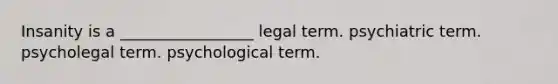 Insanity is a _________________ legal term. psychiatric term. psycholegal term. psychological term.