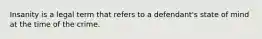Insanity is a legal term that refers to a defendant's state of mind at the time of the crime.