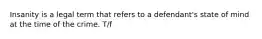 Insanity is a legal term that refers to a defendant's state of mind at the time of the crime. T/f
